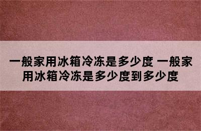 一般家用冰箱冷冻是多少度 一般家用冰箱冷冻是多少度到多少度